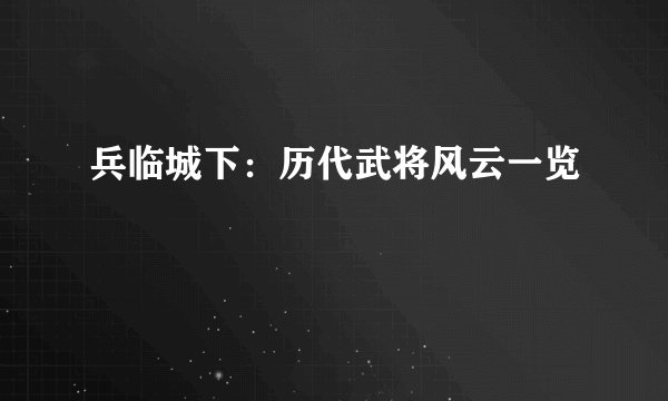 兵临城下：历代武将风云一览