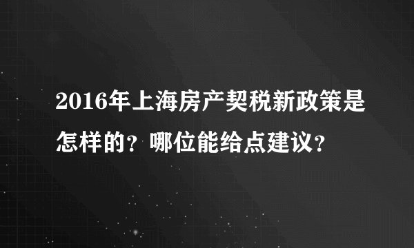 2016年上海房产契税新政策是怎样的？哪位能给点建议？