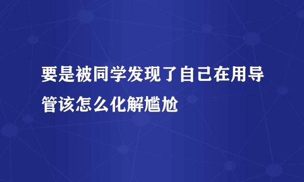 要是被同学发现了自己在用导管该怎么化解尴尬