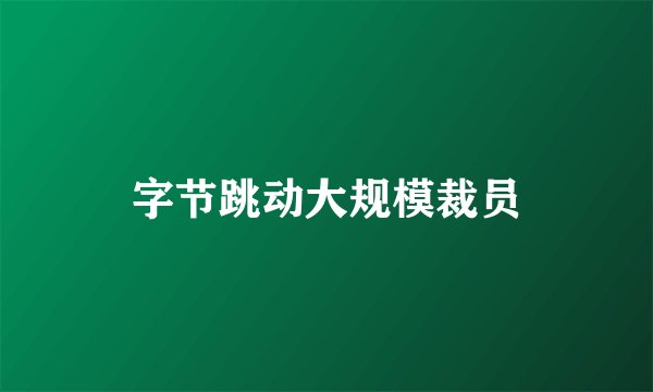 字节跳动大规模裁员
