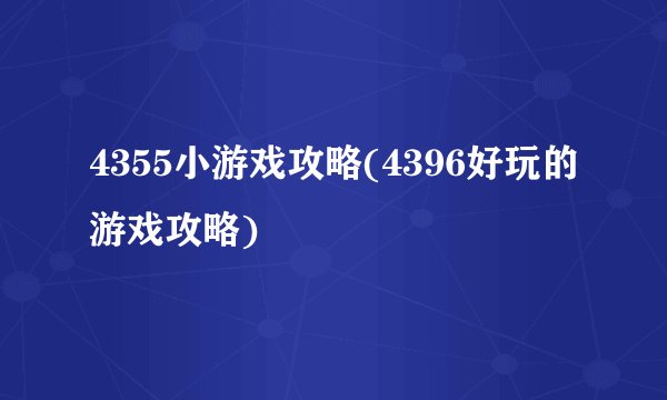 4355小游戏攻略(4396好玩的游戏攻略)