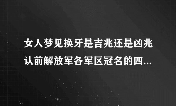 女人梦见换牙是吉兆还是凶兆认前解放军各军区冠名的四个战四个前字的