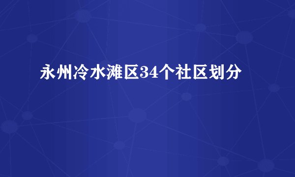 永州冷水滩区34个社区划分