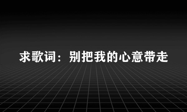 求歌词：别把我的心意带走