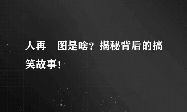 人再囧图是啥？揭秘背后的搞笑故事！
