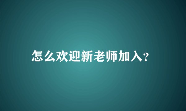 怎么欢迎新老师加入？