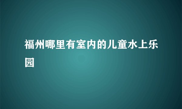 福州哪里有室内的儿童水上乐园