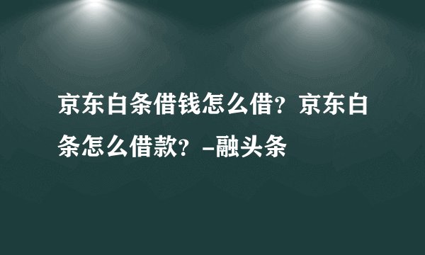 京东白条借钱怎么借？京东白条怎么借款？-融头条