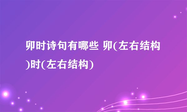 卯时诗句有哪些 卯(左右结构)时(左右结构)