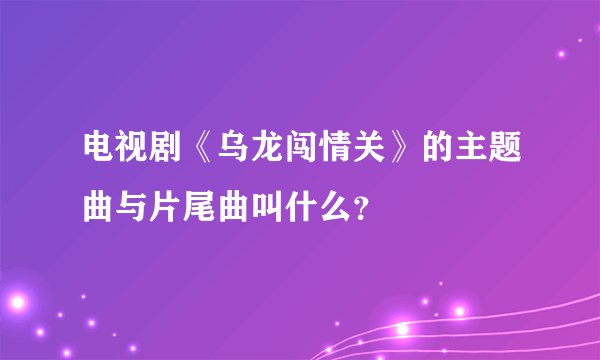 电视剧《乌龙闯情关》的主题曲与片尾曲叫什么？