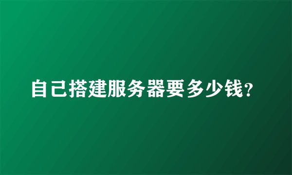 自己搭建服务器要多少钱？
