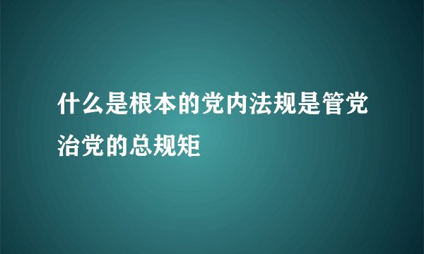 什么是根本的党内法规是管党治党的总规矩