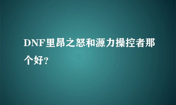 DNF里昂之怒和源力操控者那个好？