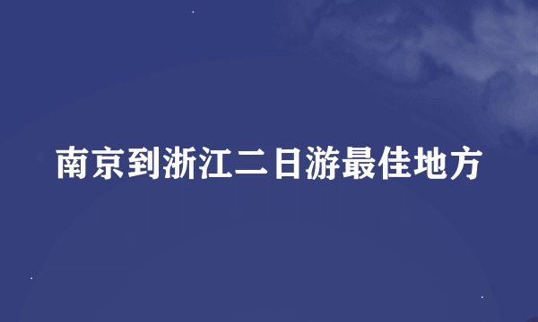 南京到浙江二日游最佳地方