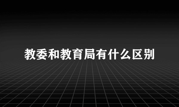 教委和教育局有什么区别