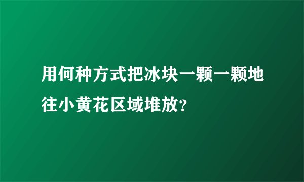 用何种方式把冰块一颗一颗地往小黄花区域堆放？
