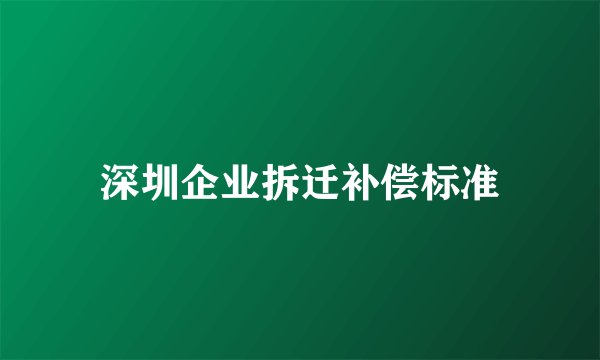 深圳企业拆迁补偿标准
