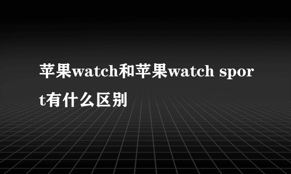 苹果watch和苹果watch sport有什么区别