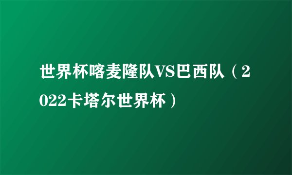 世界杯喀麦隆队VS巴西队（2022卡塔尔世界杯）
