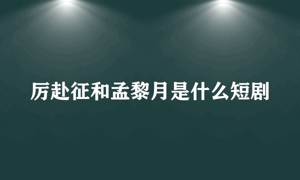 厉赴征和孟黎月是什么短剧