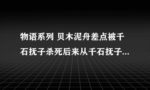 物语系列 贝木泥舟差点被千石抚子杀死后来从千石抚子嘴里拿出符纸 跟阿良良木历说战场原爱上他变得没用了