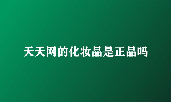 天天网的化妆品是正品吗