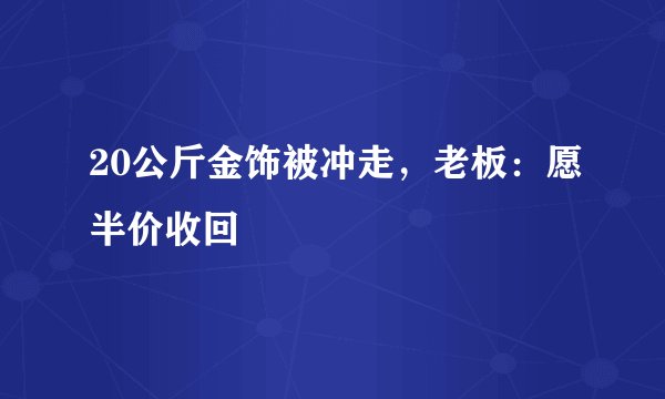 20公斤金饰被冲走，老板：愿半价收回