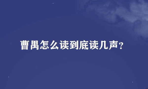 曹禺怎么读到底读几声？