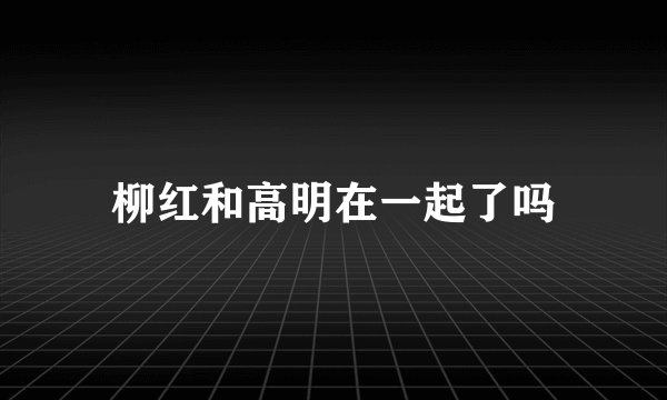 柳红和高明在一起了吗