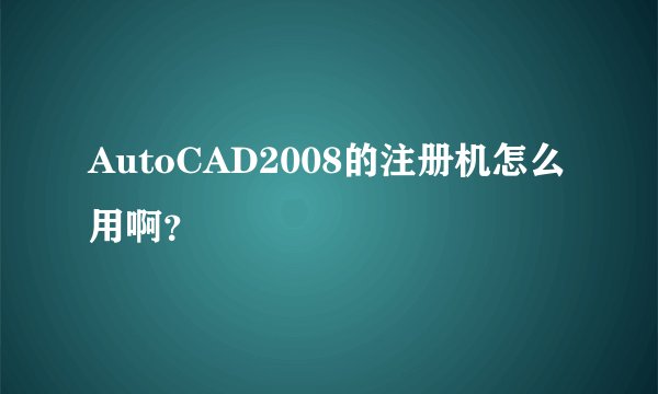 AutoCAD2008的注册机怎么用啊？