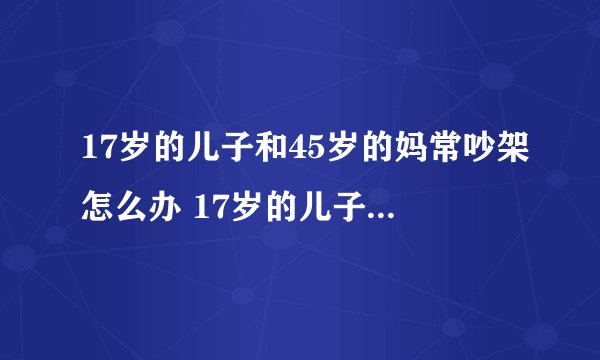 17岁的儿子和45岁的妈常吵架怎么办 17岁的儿子和45岁的妈常吵架如何解决