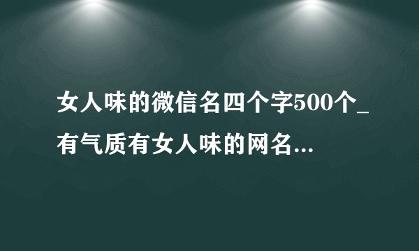 女人味的微信名四个字500个_有气质有女人味的网名_有魅力女人味微信名