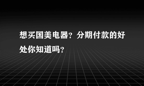 想买国美电器？分期付款的好处你知道吗？