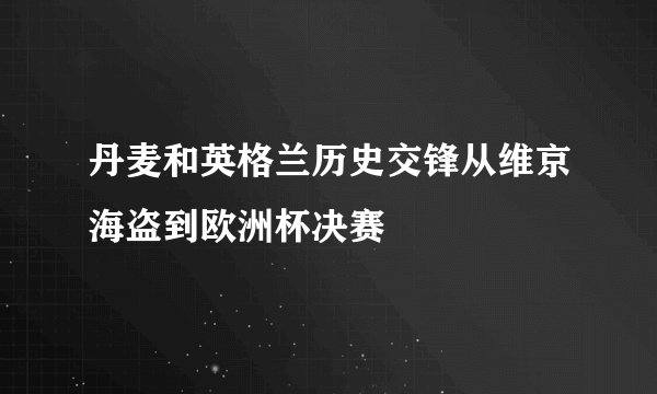 丹麦和英格兰历史交锋从维京海盗到欧洲杯决赛