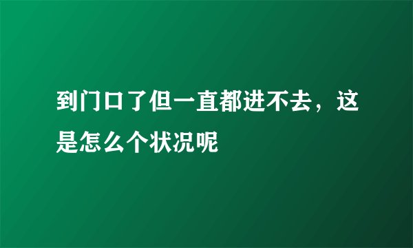 到门口了但一直都进不去，这是怎么个状况呢