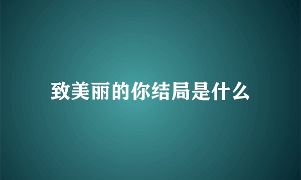 致美丽的你结局是什么