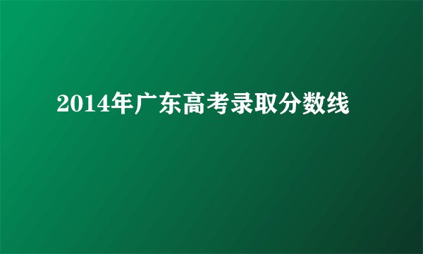2014年广东高考录取分数线