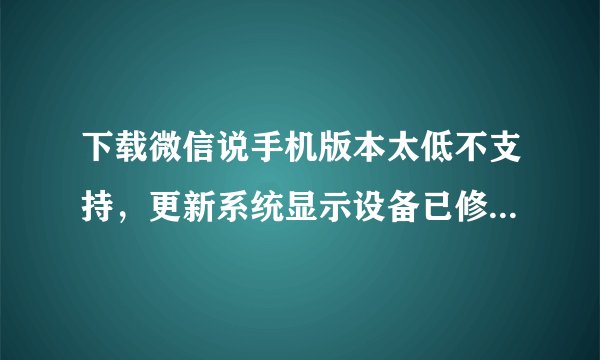 下载微信说手机版本太低不支持，更新系统显示设备已修改软件更新不可用，帮忙解决一下，谢谢