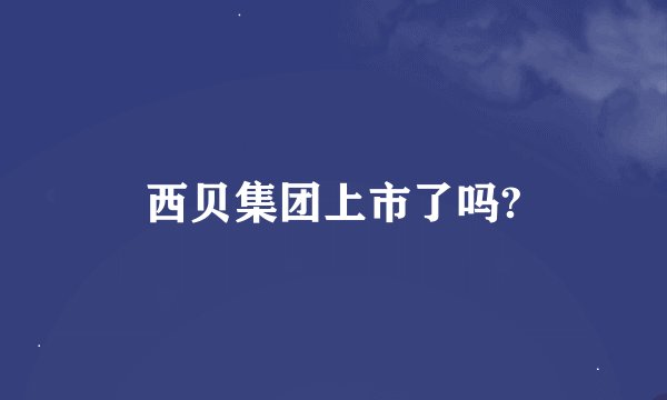 西贝集团上市了吗?