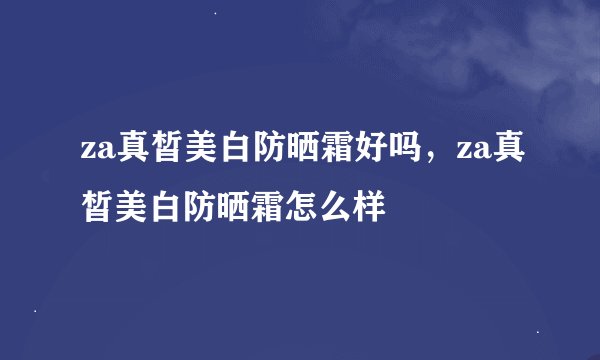 za真皙美白防晒霜好吗，za真皙美白防晒霜怎么样