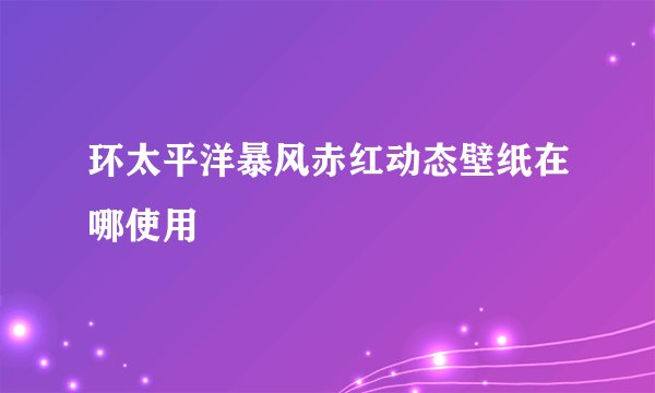 环太平洋暴风赤红动态壁纸在哪使用