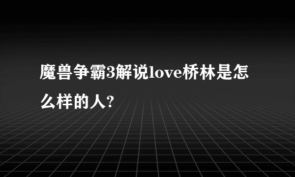 魔兽争霸3解说love桥林是怎么样的人?