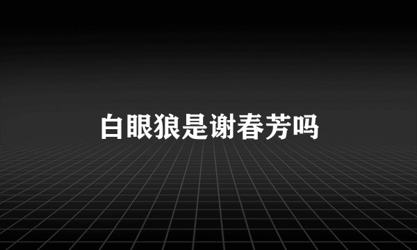 白眼狼是谢春芳吗