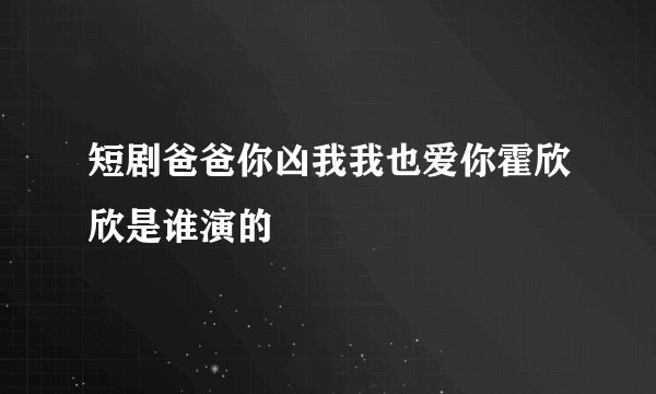 短剧爸爸你凶我我也爱你霍欣欣是谁演的