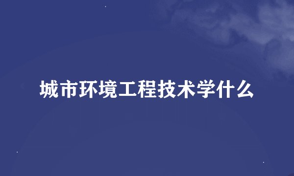 城市环境工程技术学什么
