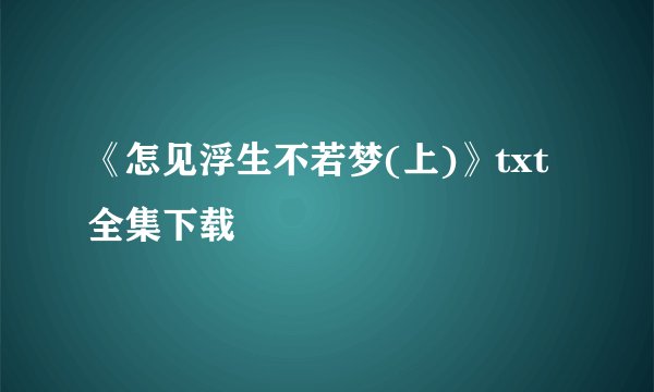 《怎见浮生不若梦(上)》txt全集下载
