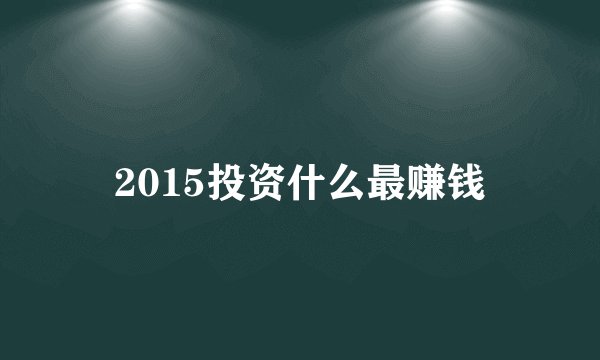 2015投资什么最赚钱