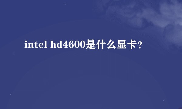 intel hd4600是什么显卡？