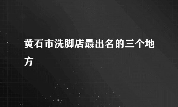 黄石市洗脚店最出名的三个地方