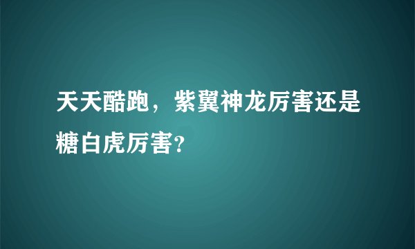 天天酷跑，紫翼神龙厉害还是糖白虎厉害？